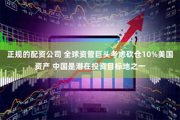 正规的配资公司 全球资管巨头考虑砍仓10%美国资产 中国是潜在投资目标地之一