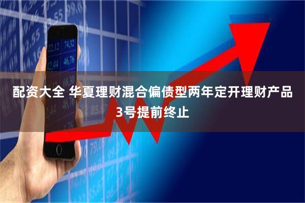 配资大全 华夏理财混合偏债型两年定开理财产品3号提前终止