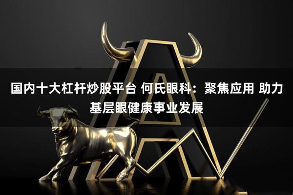 国内十大杠杆炒股平台 何氏眼科：聚焦应用 助力基层眼健康事业发展