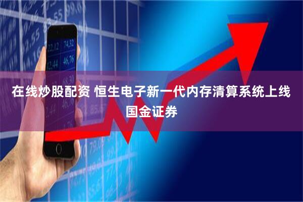 在线炒股配资 恒生电子新一代内存清算系统上线国金证券