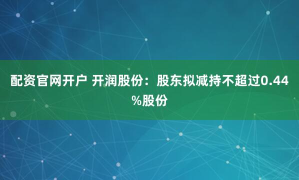 配资官网开户 开润股份：股东拟减持不超过0.44%股份
