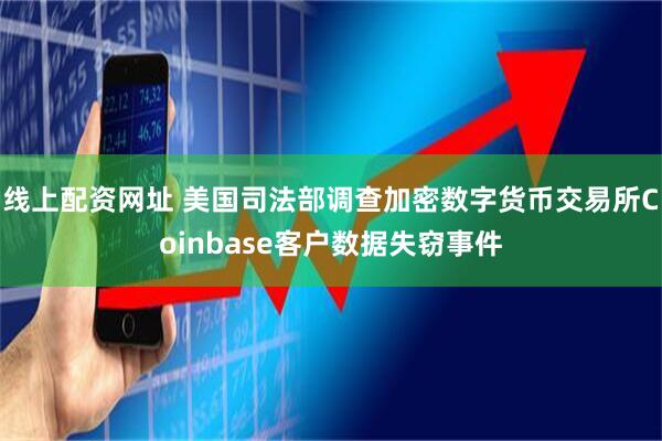 线上配资网址 美国司法部调查加密数字货币交易所Coinbase客户数据失窃事件