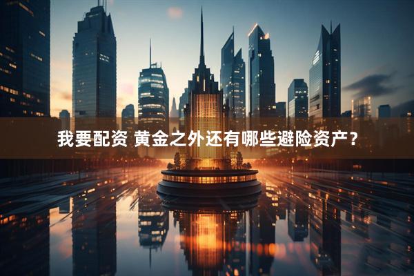 我要配资 黄金之外还有哪些避险资产？