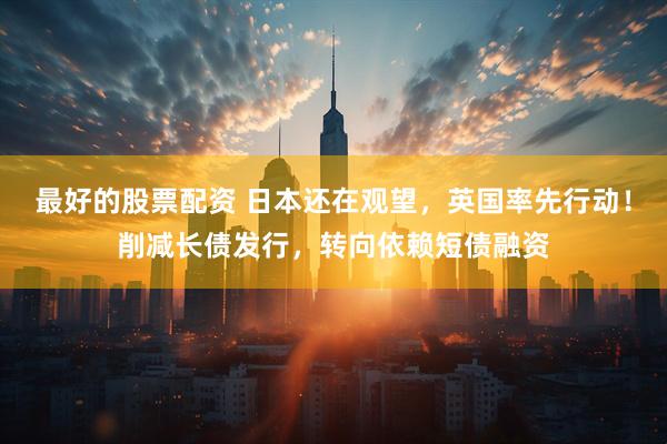最好的股票配资 日本还在观望，英国率先行动！削减长债发行，转向依赖短债融资
