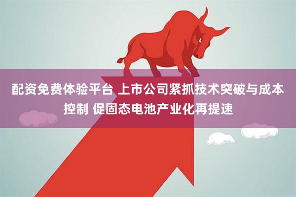 配资免费体验平台 上市公司紧抓技术突破与成本控制 促固态电池产业化再提速