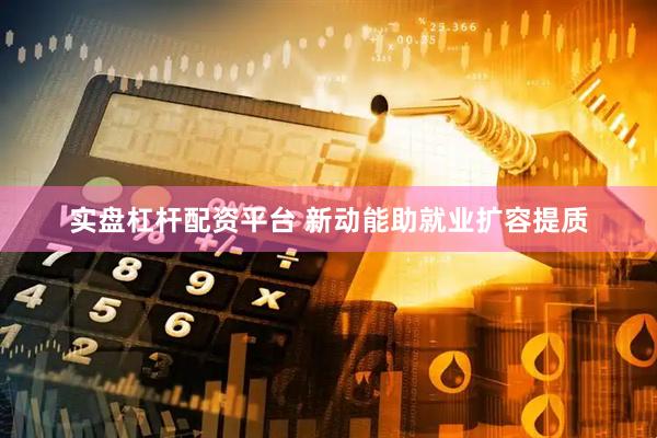 实盘杠杆配资平台 新动能助就业扩容提质