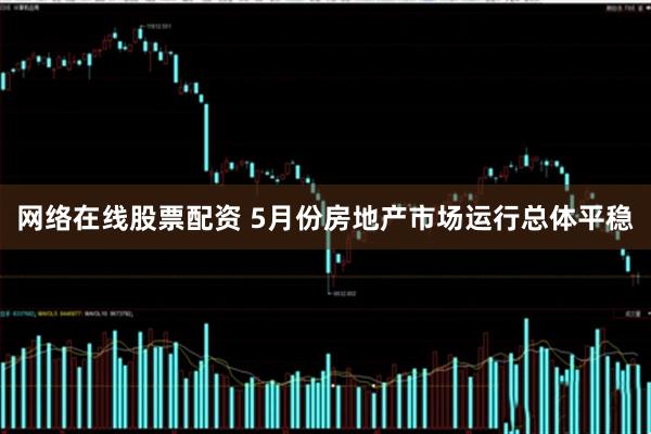 网络在线股票配资 5月份房地产市场运行总体平稳