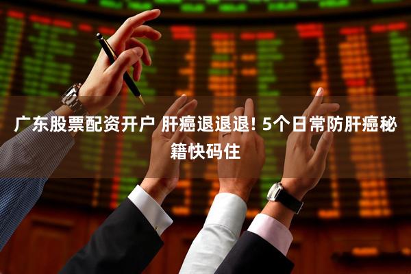 广东股票配资开户 肝癌退退退! 5个日常防肝癌秘籍快码住