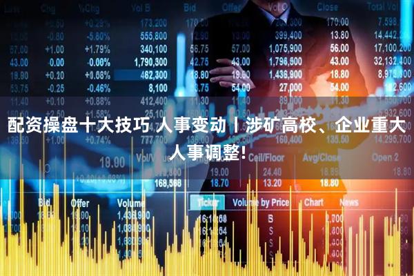 配资操盘十大技巧 人事变动丨涉矿高校、企业重大人事调整!