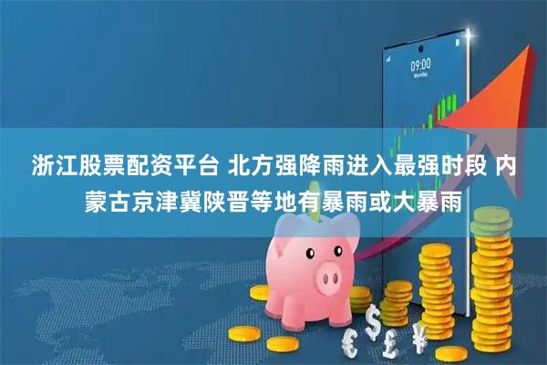 浙江股票配资平台 北方强降雨进入最强时段 内蒙古京津冀陕晋等地有暴雨或大暴雨