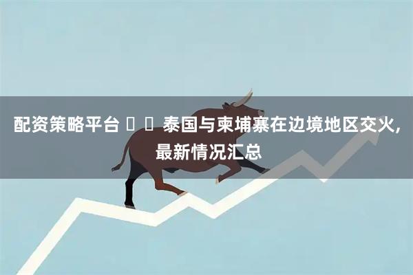 配资策略平台 ‍‍泰国与柬埔寨在边境地区交火, 最新情况汇总