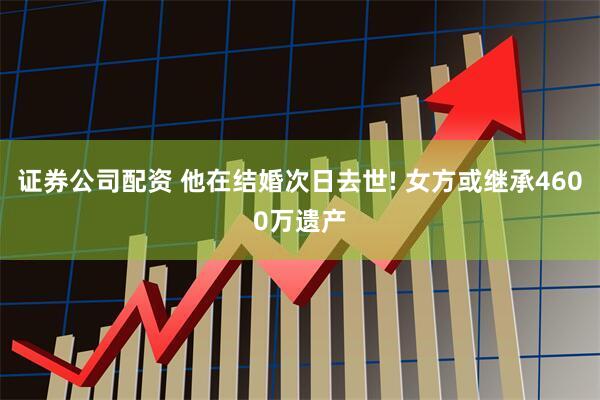 证券公司配资 他在结婚次日去世! 女方或继承4600万遗产