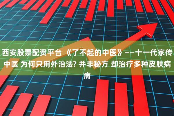 西安股票配资平台 《了不起的中医》——十一代家传中医 为何只用外治法? 并非秘方 却治疗多种皮肤病