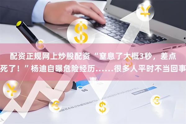 配资正规网上炒股配资 “窒息了大概3秒，差点死了！”杨迪自曝危险经历……很多人平时不当回事
