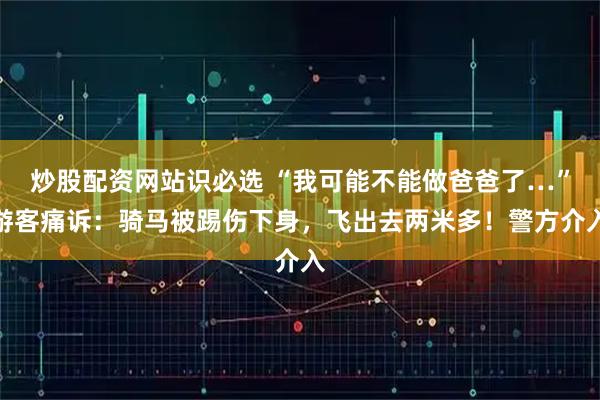 炒股配资网站识必选 “我可能不能做爸爸了…”游客痛诉：骑马被踢伤下身，飞出去两米多！警方介入