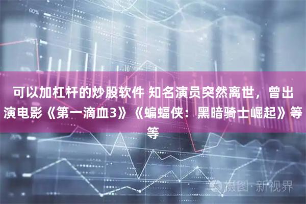 可以加杠杆的炒股软件 知名演员突然离世，曾出演电影《第一滴血3》《蝙蝠侠：黑暗骑士崛起》等