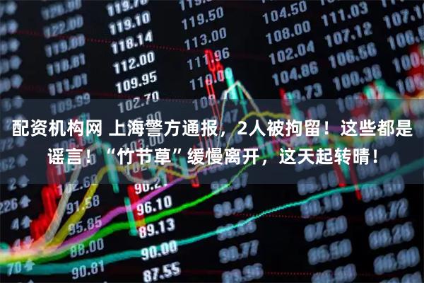 配资机构网 上海警方通报，2人被拘留！这些都是谣言！“竹节草”缓慢离开，这天起转晴！