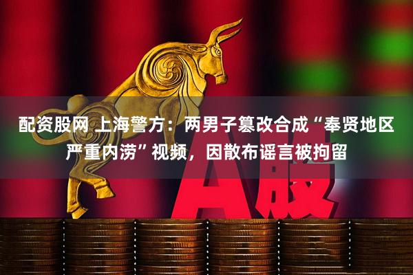 配资股网 上海警方：两男子篡改合成“奉贤地区严重内涝”视频，因散布谣言被拘留