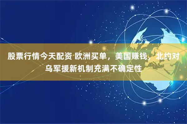 股票行情今天配资 欧洲买单，美国赚钱，北约对乌军援新机制充满不确定性