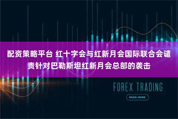 配资策略平台 红十字会与红新月会国际联合会谴责针对巴勒斯坦红新月会总部的袭击