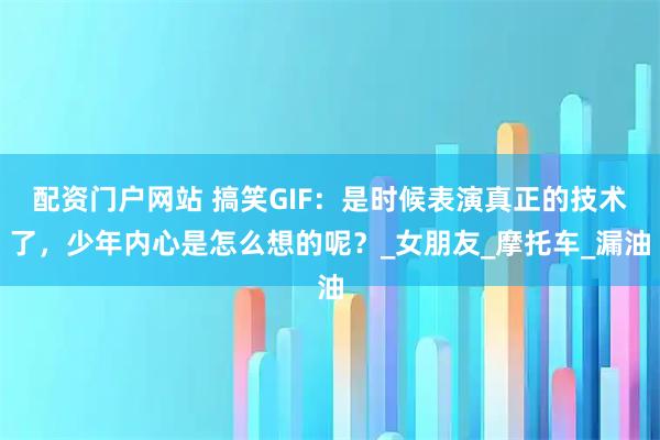 配资门户网站 搞笑GIF：是时候表演真正的技术了，少年内心是怎么想的呢？_女朋友_摩托车_漏油