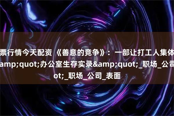 股票行情今天配资 《善意的竞争》：一部让打工人集体破防的&quot;办公室生存实录&quot;_职场_公司_表面