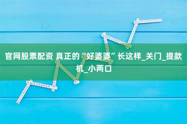 官网股票配资 真正的“好婆婆”长这样_关门_提款机_小两口