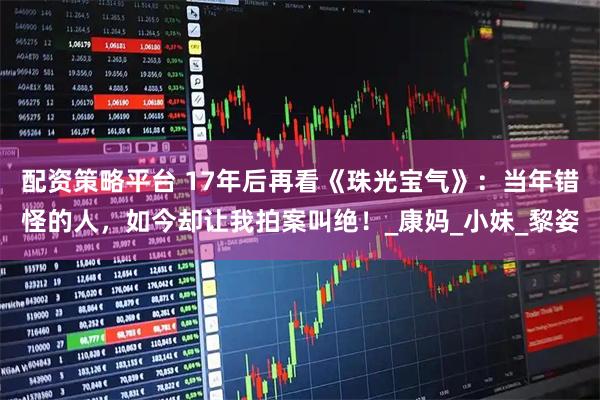 配资策略平台 17年后再看《珠光宝气》：当年错怪的人，如今却让我拍案叫绝！_康妈_小妹_黎姿