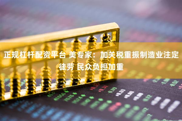 正规杠杆配资平台 美专家：加关税重振制造业注定徒劳 民众负担加重