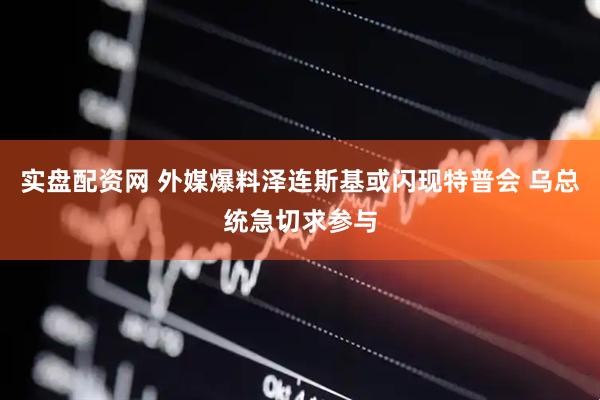 实盘配资网 外媒爆料泽连斯基或闪现特普会 乌总统急切求参与