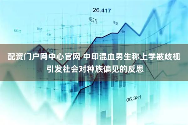 配资门户网中心官网 中印混血男生称上学被歧视 引发社会对种族偏见的反思