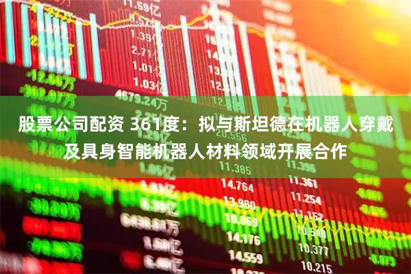 股票公司配资 361度：拟与斯坦德在机器人穿戴及具身智能机器人材料领域开展合作