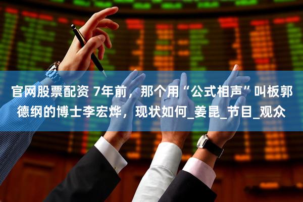 官网股票配资 7年前，那个用“公式相声”叫板郭德纲的博士李宏烨，现状如何_姜昆_节目_观众